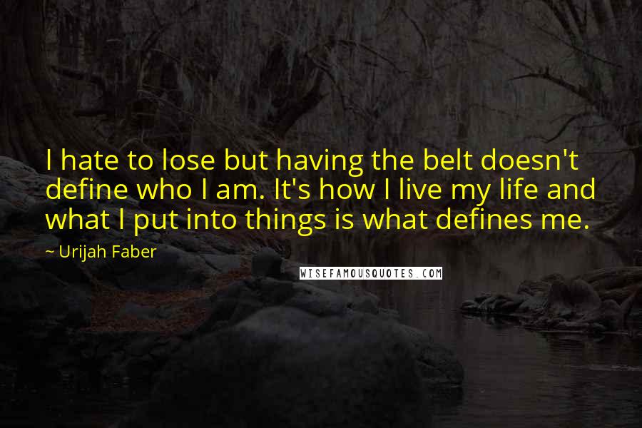 Urijah Faber Quotes: I hate to lose but having the belt doesn't define who I am. It's how I live my life and what I put into things is what defines me.