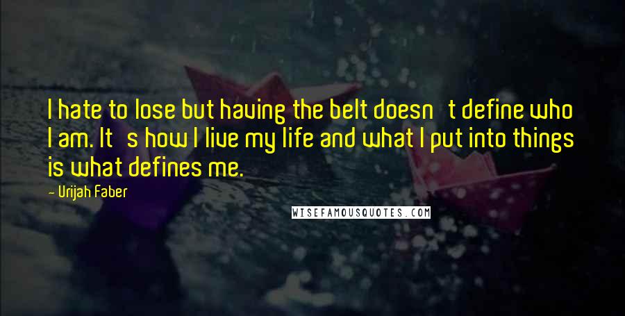 Urijah Faber Quotes: I hate to lose but having the belt doesn't define who I am. It's how I live my life and what I put into things is what defines me.