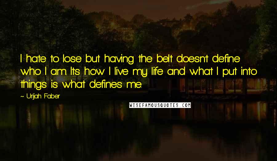 Urijah Faber Quotes: I hate to lose but having the belt doesn't define who I am. It's how I live my life and what I put into things is what defines me.