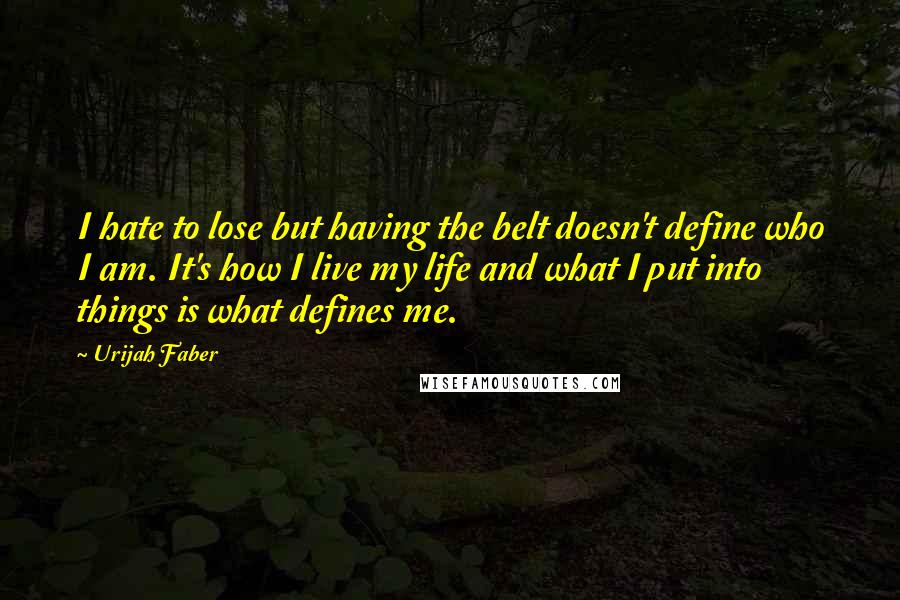 Urijah Faber Quotes: I hate to lose but having the belt doesn't define who I am. It's how I live my life and what I put into things is what defines me.