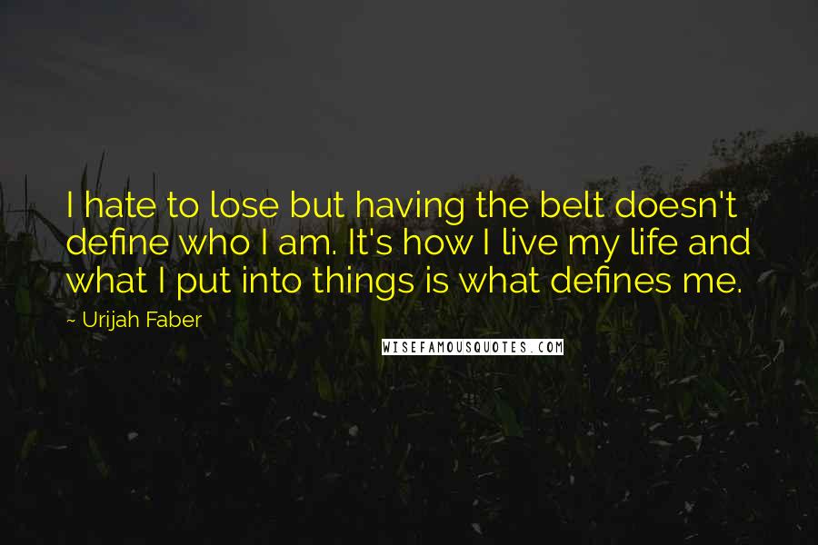 Urijah Faber Quotes: I hate to lose but having the belt doesn't define who I am. It's how I live my life and what I put into things is what defines me.