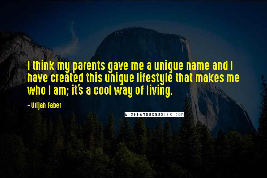 Urijah Faber Quotes: I think my parents gave me a unique name and I have created this unique lifestyle that makes me who I am; it's a cool way of living.