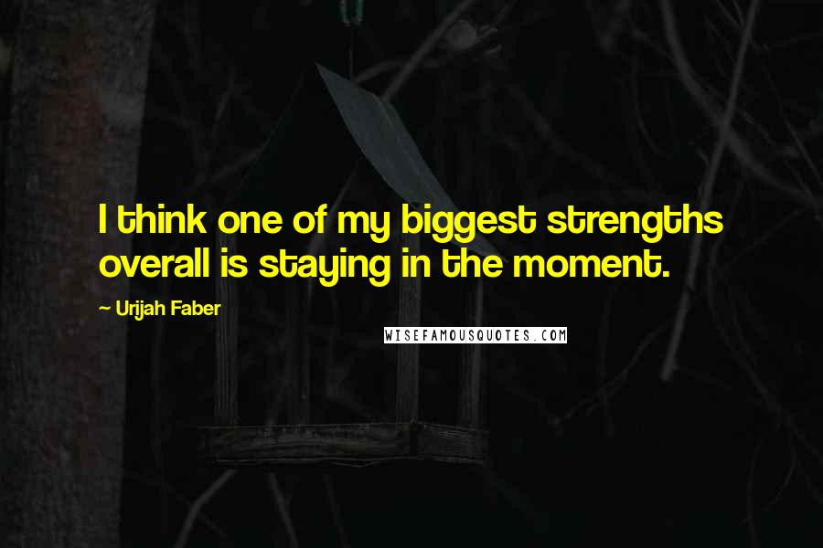 Urijah Faber Quotes: I think one of my biggest strengths overall is staying in the moment.