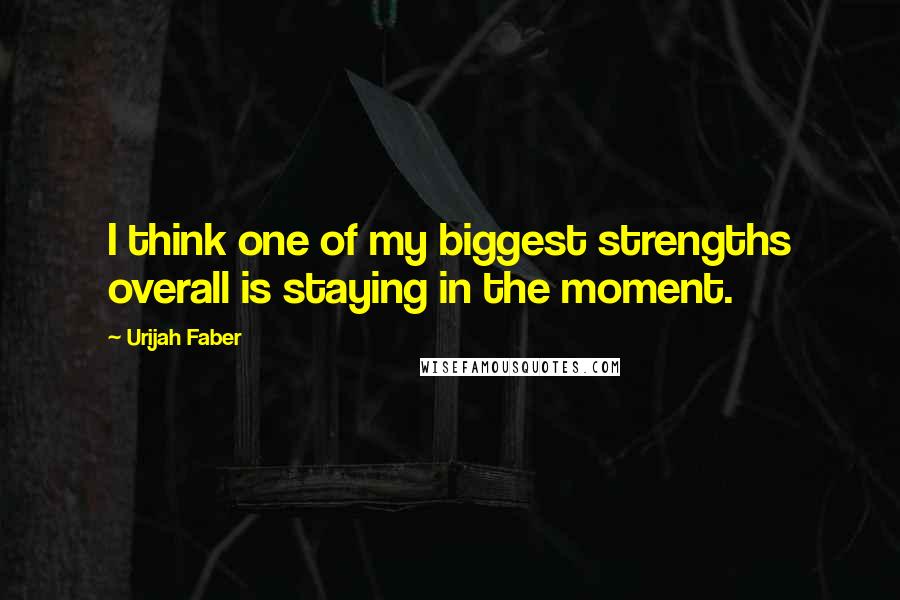 Urijah Faber Quotes: I think one of my biggest strengths overall is staying in the moment.