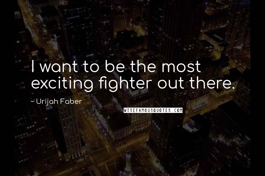 Urijah Faber Quotes: I want to be the most exciting fighter out there.