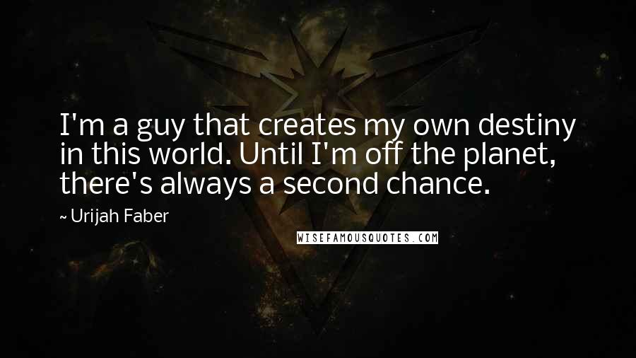 Urijah Faber Quotes: I'm a guy that creates my own destiny in this world. Until I'm off the planet, there's always a second chance.