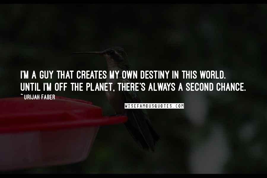 Urijah Faber Quotes: I'm a guy that creates my own destiny in this world. Until I'm off the planet, there's always a second chance.