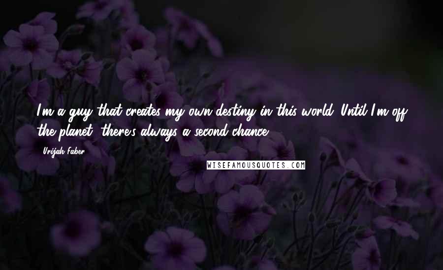 Urijah Faber Quotes: I'm a guy that creates my own destiny in this world. Until I'm off the planet, there's always a second chance.