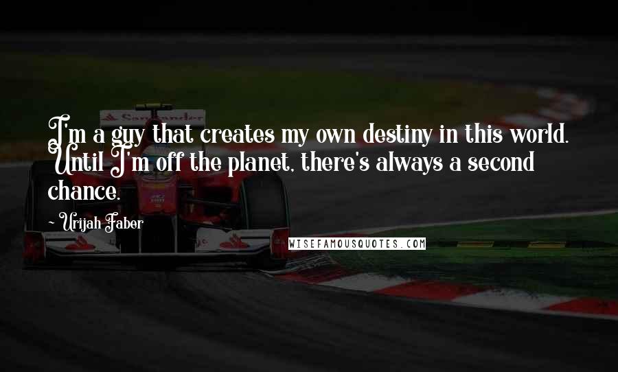 Urijah Faber Quotes: I'm a guy that creates my own destiny in this world. Until I'm off the planet, there's always a second chance.