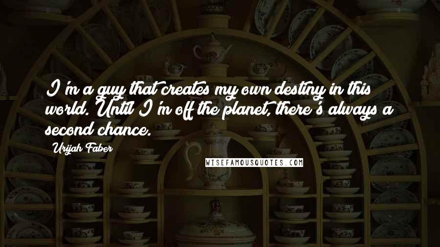 Urijah Faber Quotes: I'm a guy that creates my own destiny in this world. Until I'm off the planet, there's always a second chance.