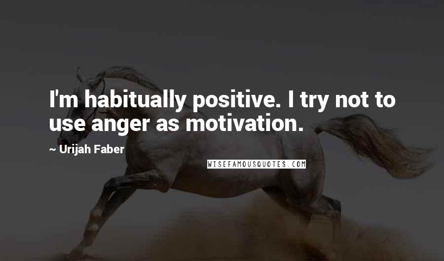 Urijah Faber Quotes: I'm habitually positive. I try not to use anger as motivation.