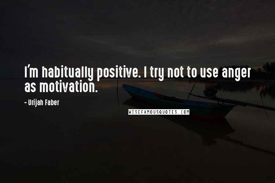 Urijah Faber Quotes: I'm habitually positive. I try not to use anger as motivation.