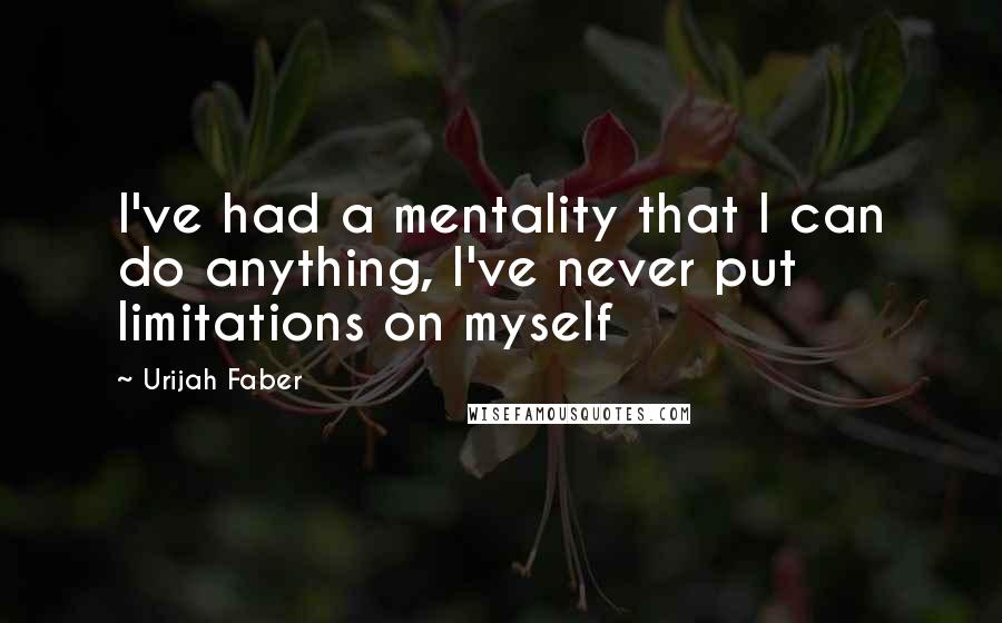 Urijah Faber Quotes: I've had a mentality that I can do anything, I've never put limitations on myself