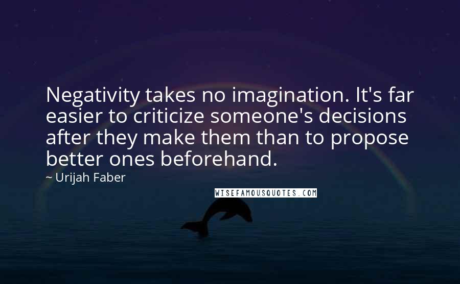 Urijah Faber Quotes: Negativity takes no imagination. It's far easier to criticize someone's decisions after they make them than to propose better ones beforehand.