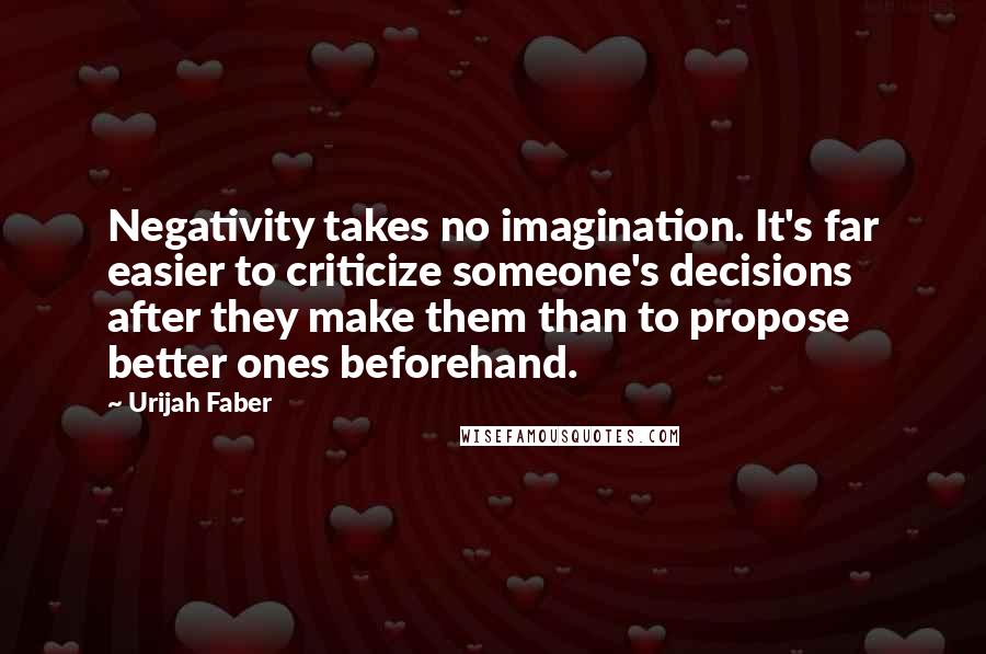 Urijah Faber Quotes: Negativity takes no imagination. It's far easier to criticize someone's decisions after they make them than to propose better ones beforehand.