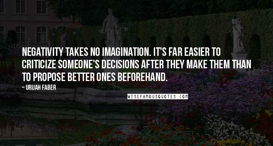 Urijah Faber Quotes: Negativity takes no imagination. It's far easier to criticize someone's decisions after they make them than to propose better ones beforehand.