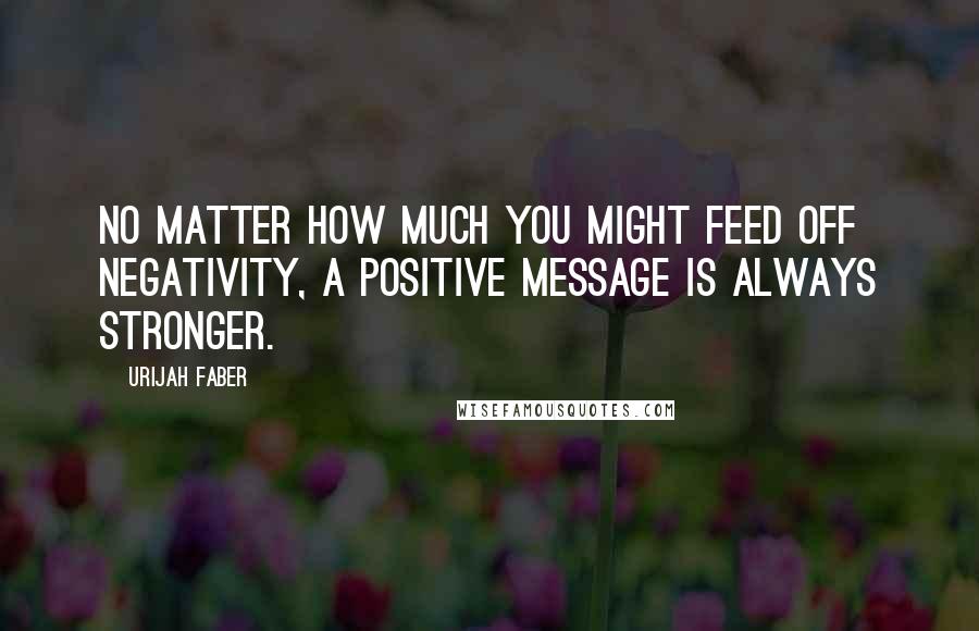 Urijah Faber Quotes: No matter how much you might feed off negativity, a positive message is always stronger.