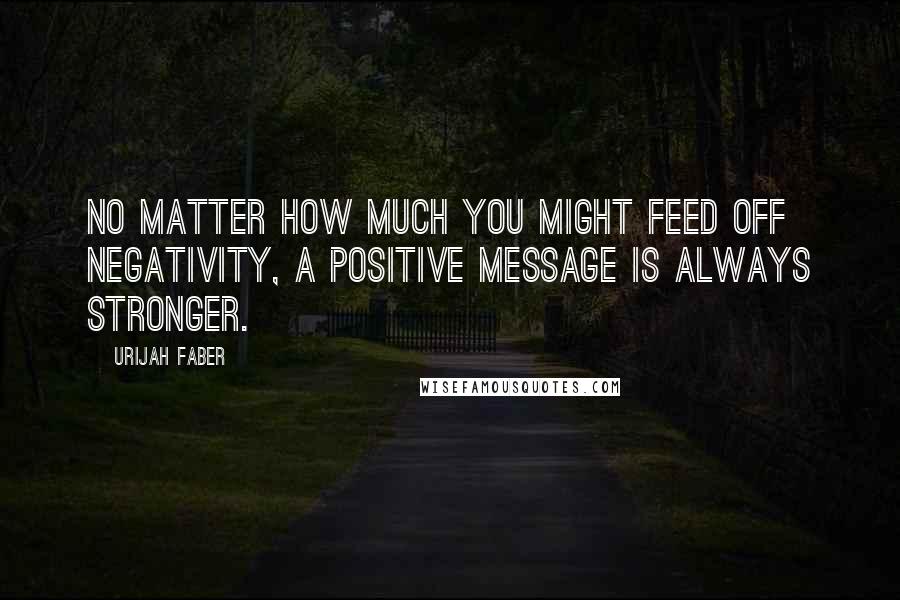 Urijah Faber Quotes: No matter how much you might feed off negativity, a positive message is always stronger.