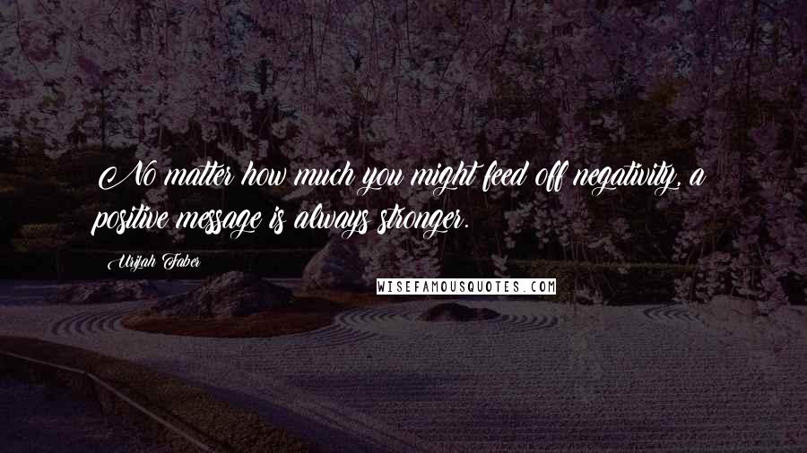 Urijah Faber Quotes: No matter how much you might feed off negativity, a positive message is always stronger.
