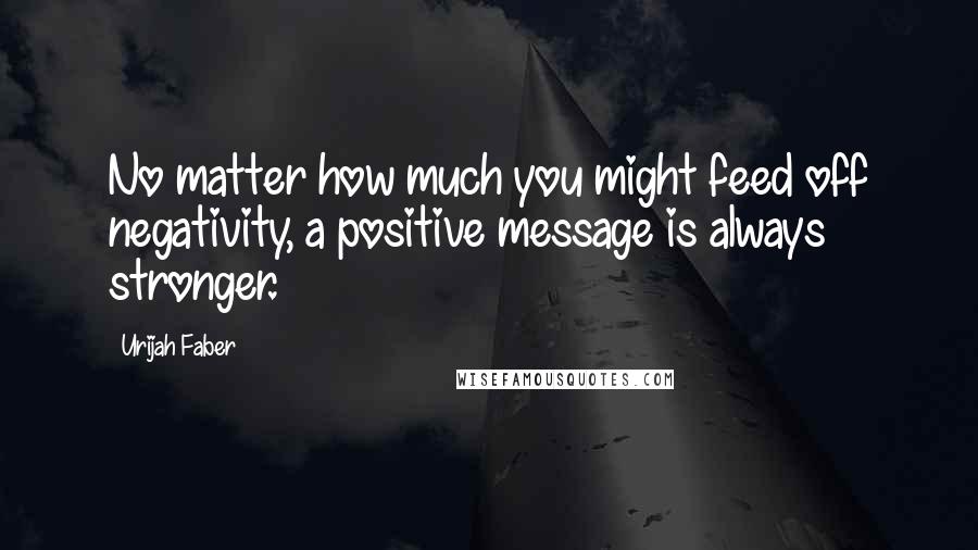 Urijah Faber Quotes: No matter how much you might feed off negativity, a positive message is always stronger.