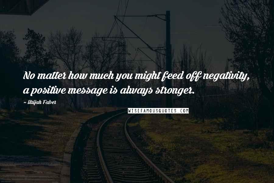 Urijah Faber Quotes: No matter how much you might feed off negativity, a positive message is always stronger.