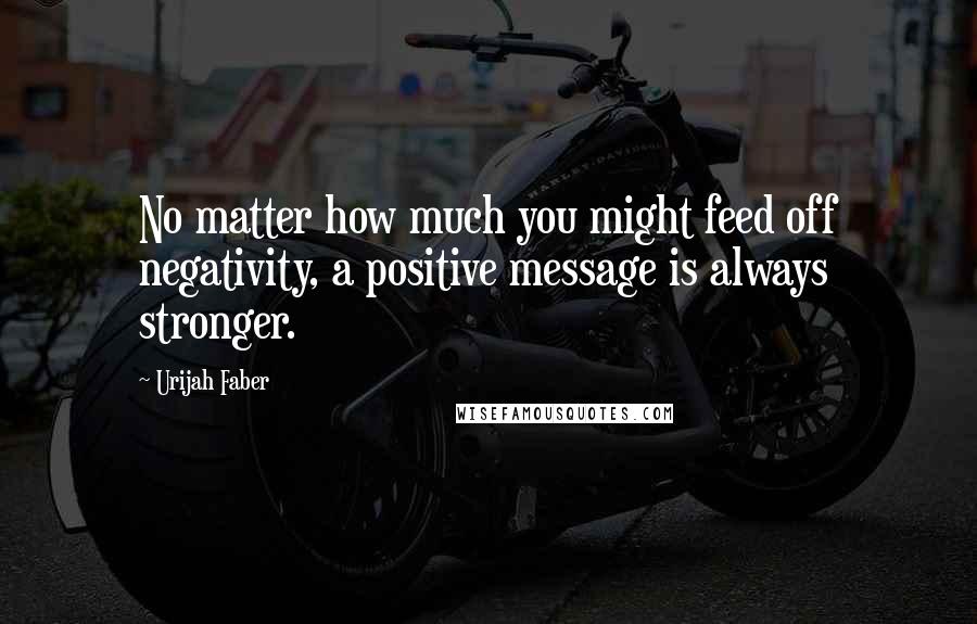Urijah Faber Quotes: No matter how much you might feed off negativity, a positive message is always stronger.