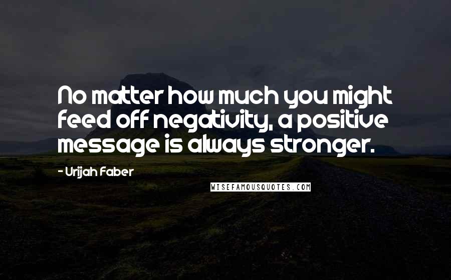 Urijah Faber Quotes: No matter how much you might feed off negativity, a positive message is always stronger.
