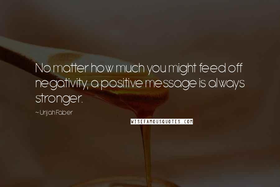 Urijah Faber Quotes: No matter how much you might feed off negativity, a positive message is always stronger.