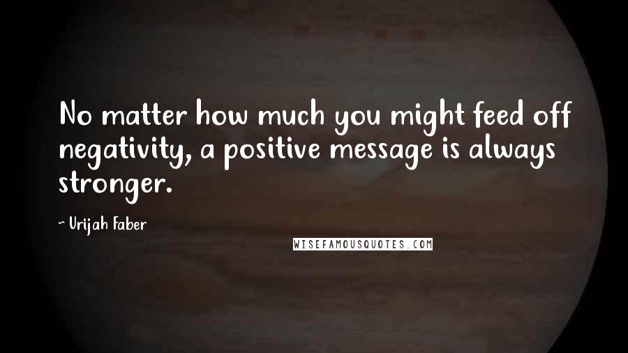 Urijah Faber Quotes: No matter how much you might feed off negativity, a positive message is always stronger.