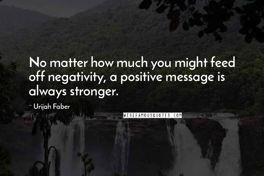 Urijah Faber Quotes: No matter how much you might feed off negativity, a positive message is always stronger.