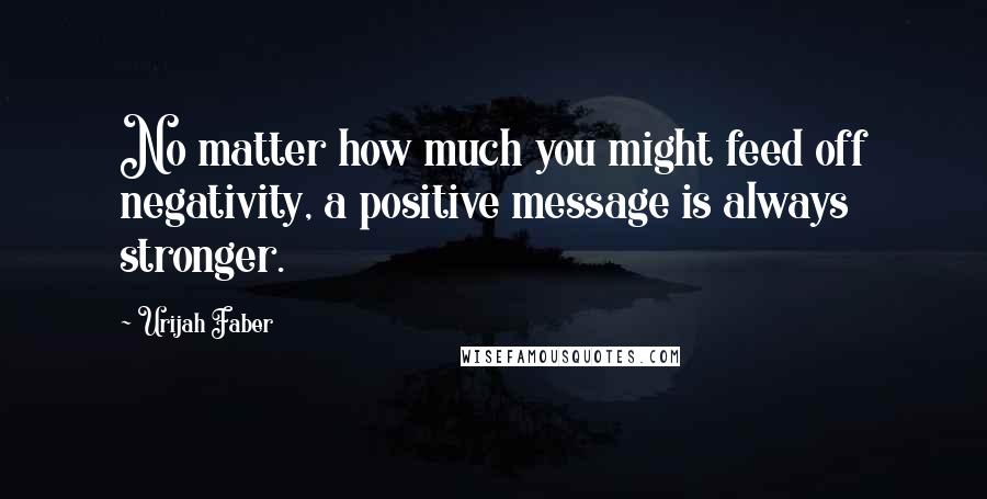 Urijah Faber Quotes: No matter how much you might feed off negativity, a positive message is always stronger.