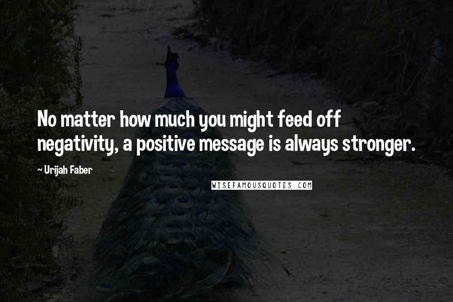 Urijah Faber Quotes: No matter how much you might feed off negativity, a positive message is always stronger.