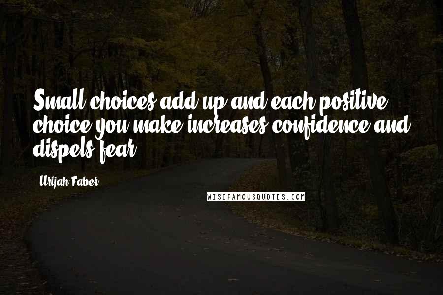 Urijah Faber Quotes: Small choices add up and each positive choice you make increases confidence and dispels fear.