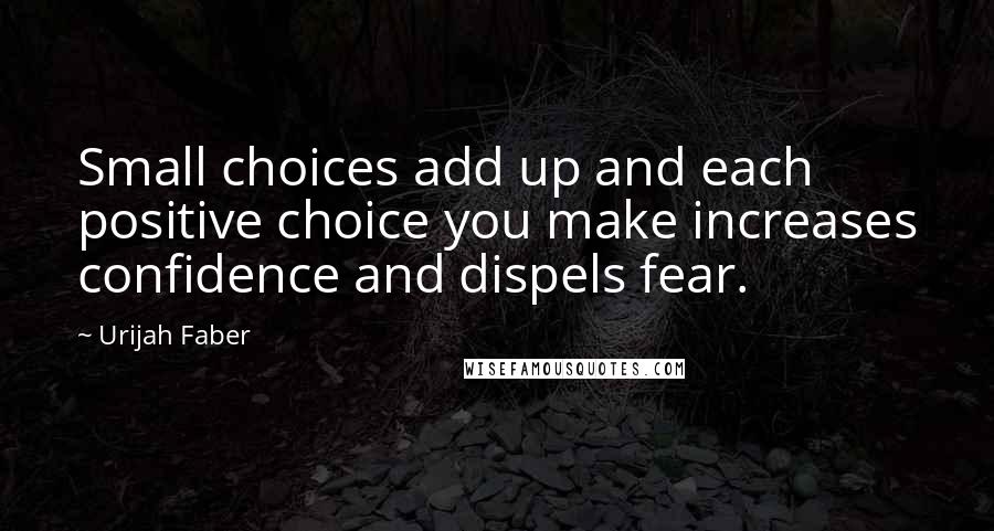 Urijah Faber Quotes: Small choices add up and each positive choice you make increases confidence and dispels fear.