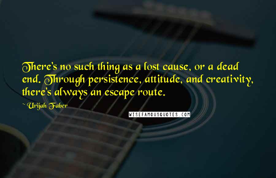 Urijah Faber Quotes: There's no such thing as a lost cause, or a dead end. Through persistence, attitude, and creativity, there's always an escape route.