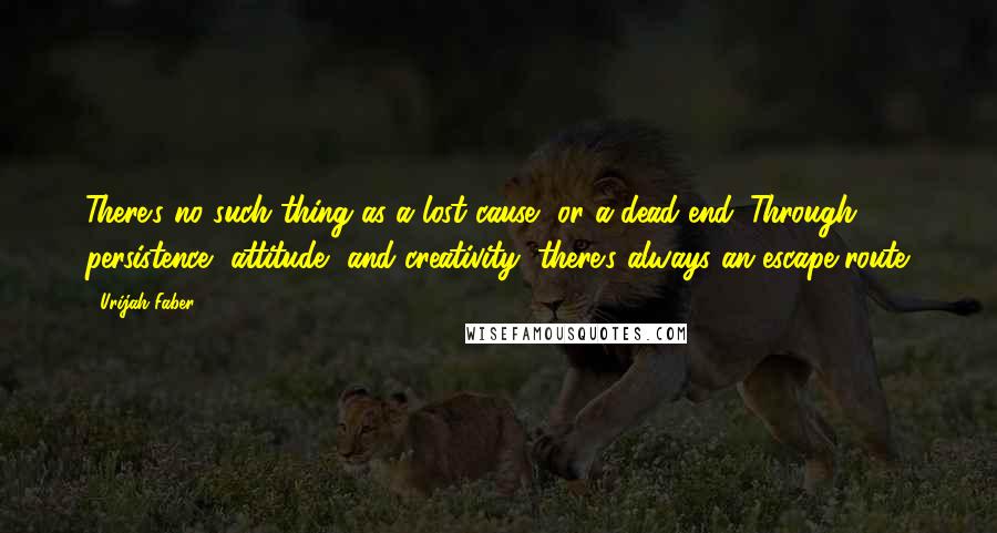 Urijah Faber Quotes: There's no such thing as a lost cause, or a dead end. Through persistence, attitude, and creativity, there's always an escape route.