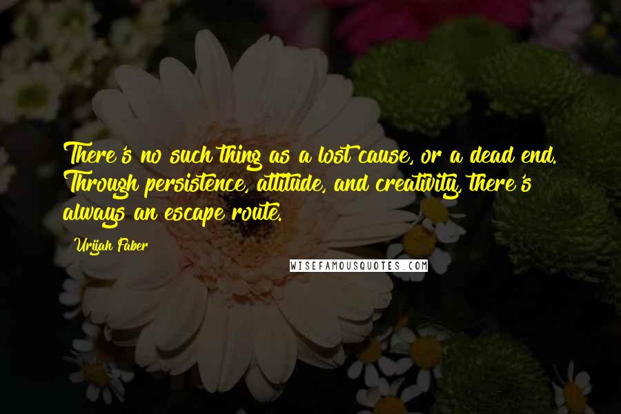 Urijah Faber Quotes: There's no such thing as a lost cause, or a dead end. Through persistence, attitude, and creativity, there's always an escape route.