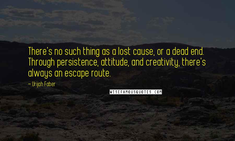 Urijah Faber Quotes: There's no such thing as a lost cause, or a dead end. Through persistence, attitude, and creativity, there's always an escape route.