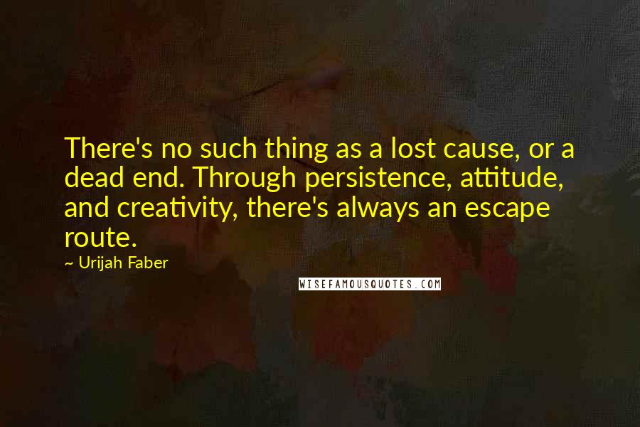 Urijah Faber Quotes: There's no such thing as a lost cause, or a dead end. Through persistence, attitude, and creativity, there's always an escape route.