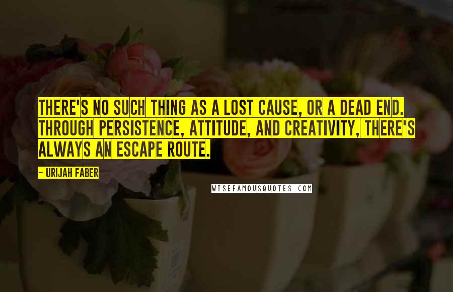 Urijah Faber Quotes: There's no such thing as a lost cause, or a dead end. Through persistence, attitude, and creativity, there's always an escape route.