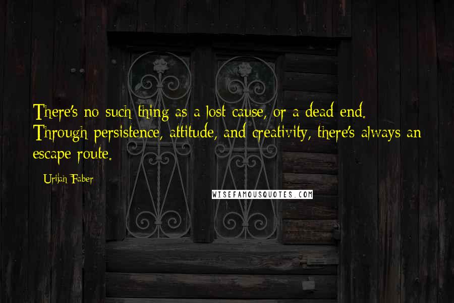 Urijah Faber Quotes: There's no such thing as a lost cause, or a dead end. Through persistence, attitude, and creativity, there's always an escape route.