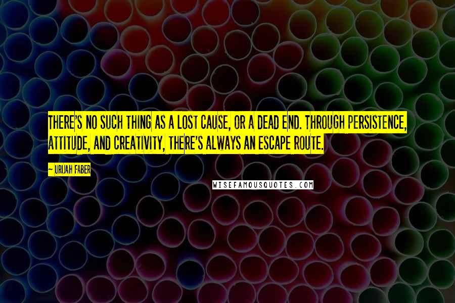 Urijah Faber Quotes: There's no such thing as a lost cause, or a dead end. Through persistence, attitude, and creativity, there's always an escape route.