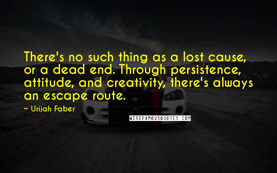 Urijah Faber Quotes: There's no such thing as a lost cause, or a dead end. Through persistence, attitude, and creativity, there's always an escape route.