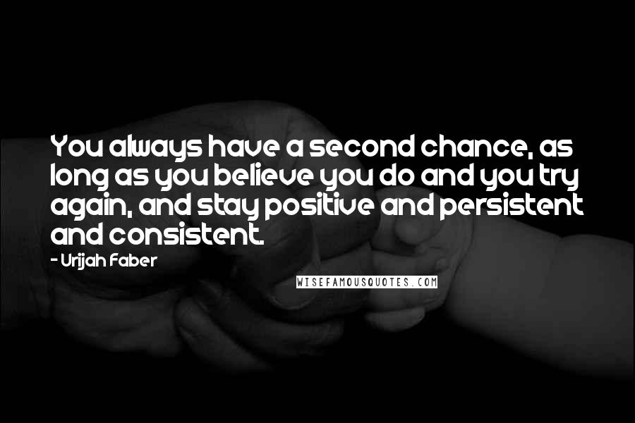 Urijah Faber Quotes: You always have a second chance, as long as you believe you do and you try again, and stay positive and persistent and consistent.