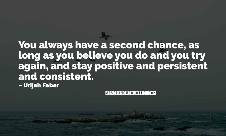 Urijah Faber Quotes: You always have a second chance, as long as you believe you do and you try again, and stay positive and persistent and consistent.