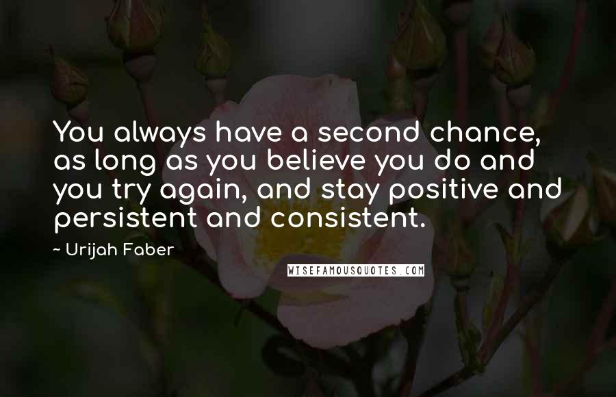 Urijah Faber Quotes: You always have a second chance, as long as you believe you do and you try again, and stay positive and persistent and consistent.