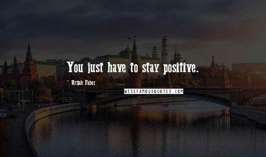 Urijah Faber Quotes: You just have to stay positive.