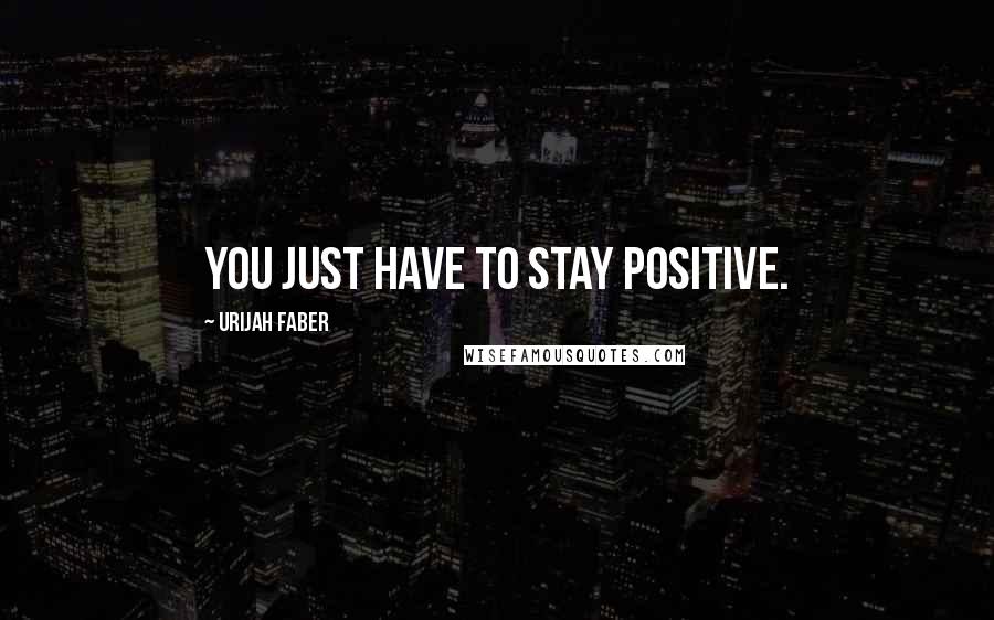 Urijah Faber Quotes: You just have to stay positive.