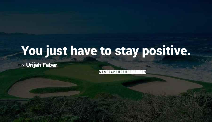 Urijah Faber Quotes: You just have to stay positive.