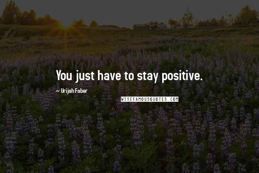 Urijah Faber Quotes: You just have to stay positive.